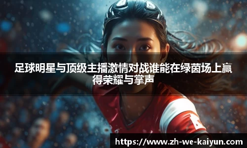 足球明星与顶级主播激情对战谁能在绿茵场上赢得荣耀与掌声