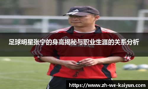 足球明星张宁的身高揭秘与职业生涯的关系分析